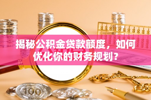 固阳揭秘公积金贷款额度，如何优化你的财务规划？