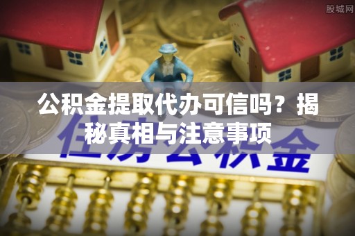 固阳公积金提取代办可信吗？揭秘真相与注意事项