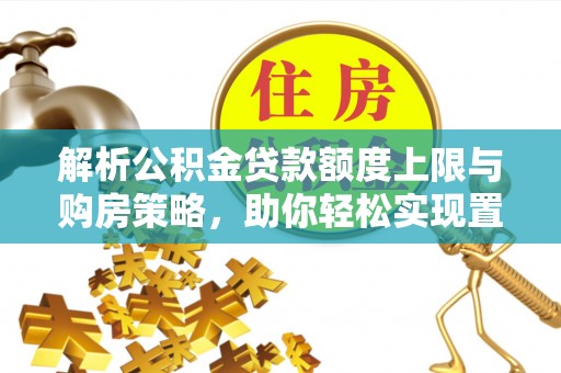 固阳解析公积金贷款额度上限与购房策略，助你轻松实现置业梦想