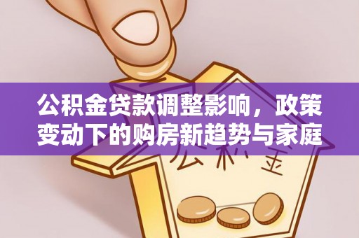 固阳公积金贷款调整影响，政策变动下的购房新趋势与家庭财务规划