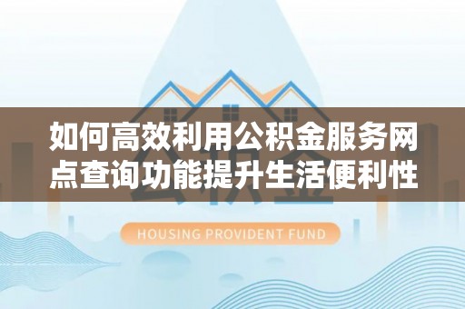 固阳如何高效利用公积金服务网点查询功能提升生活便利性