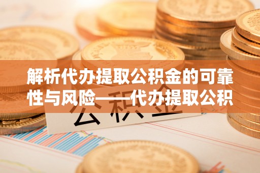 固阳解析代办提取公积金的可靠性与风险——代办提取公积金靠谱吗