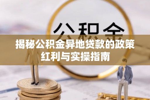 固阳揭秘公积金异地贷款的政策红利与实操指南