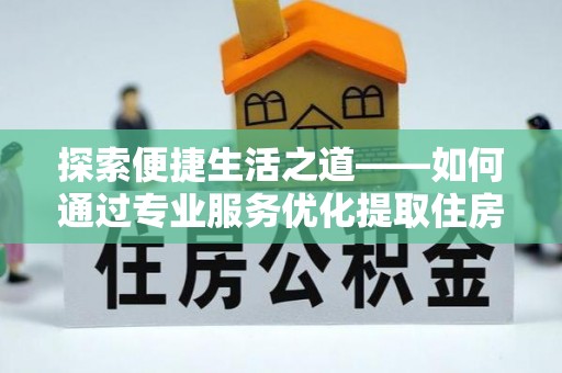 固阳探索便捷生活之道——如何通过专业服务优化提取住房公积金代办体验