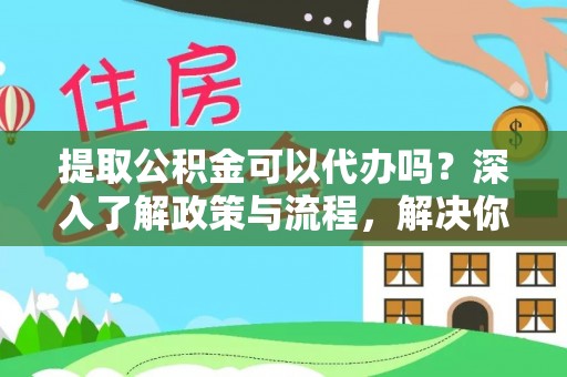 固阳提取公积金可以代办吗？深入了解政策与流程，解决你的疑问