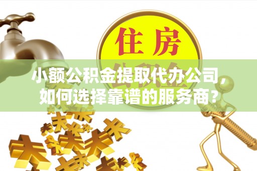 固阳小额公积金提取代办公司，如何选择靠谱的服务商？