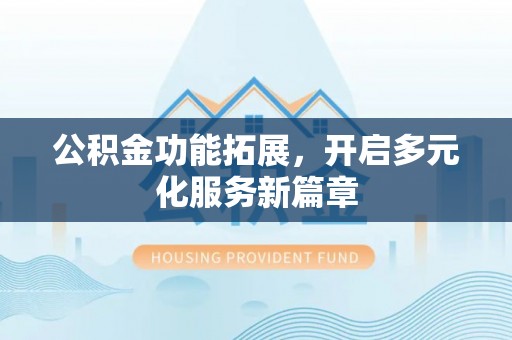固阳公积金功能拓展，开启多元化服务新篇章