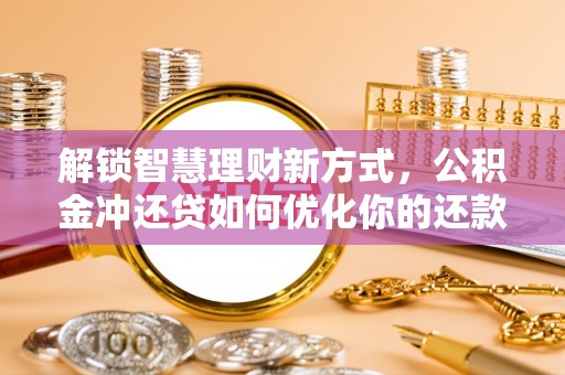 固阳解锁智慧理财新方式，公积金冲还贷如何优化你的还款计划