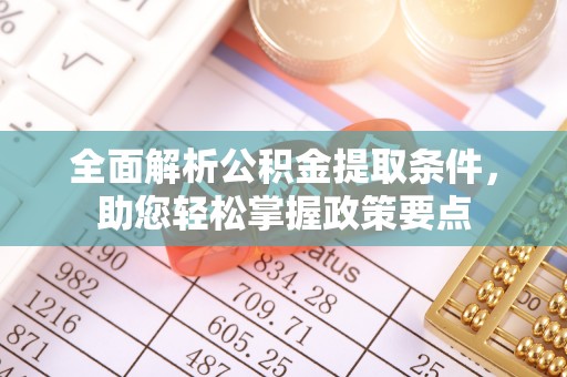 固阳全面解析公积金提取条件，助您轻松掌握政策要点