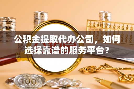固阳公积金提取代办公司，如何选择靠谱的服务平台？