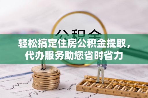 固阳轻松搞定住房公积金提取，代办服务助您省时省力