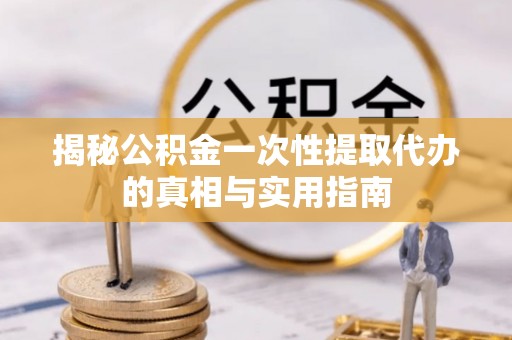 固阳揭秘公积金一次性提取代办的真相与实用指南