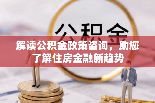 固阳解读公积金政策咨询，助您了解住房金融新趋势