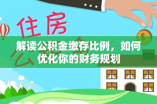 固阳解读公积金缴存比例，如何优化你的财务规划