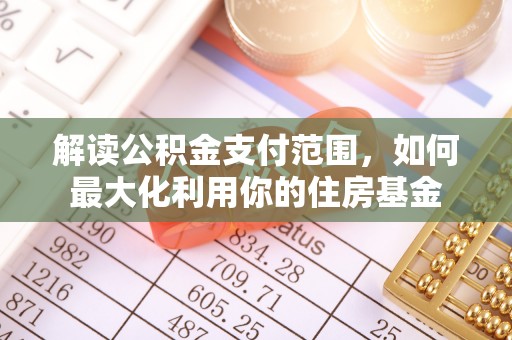 固阳解读公积金支付范围，如何最大化利用你的住房基金