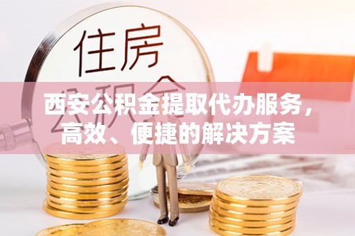 固阳西安公积金提取代办服务，高效、便捷的解决方案