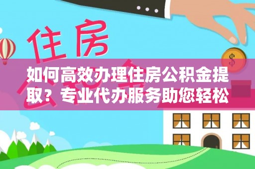 固阳如何高效办理住房公积金提取？专业代办服务助您轻松搞定