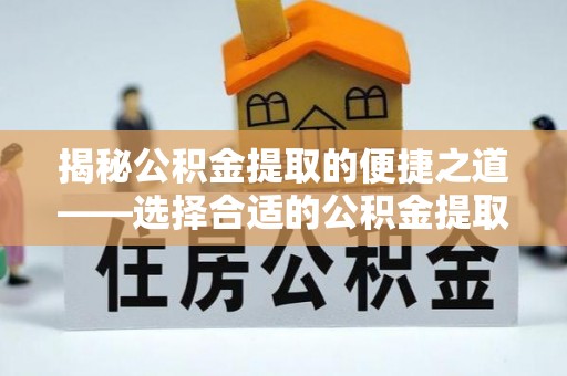 固阳揭秘公积金提取的便捷之道——选择合适的公积金提取代办单位