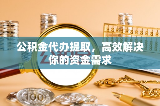 固阳公积金代办提取，高效解决你的资金需求