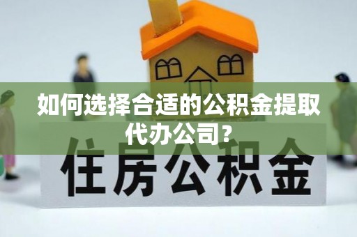 固阳如何选择合适的公积金提取代办公司？