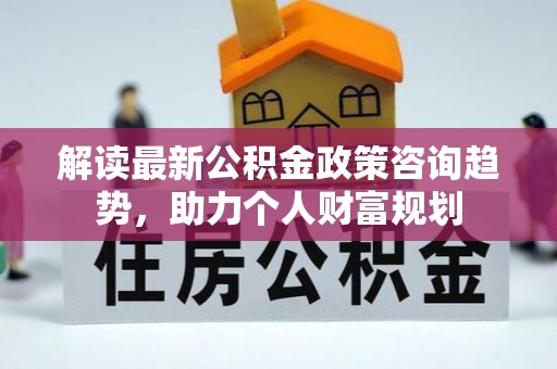 固阳解读最新公积金政策咨询趋势，助力个人财富规划