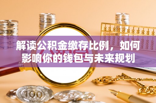 固阳解读公积金缴存比例，如何影响你的钱包与未来规划
