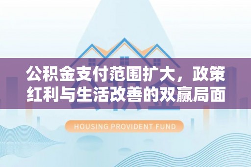 固阳公积金支付范围扩大，政策红利与生活改善的双赢局面