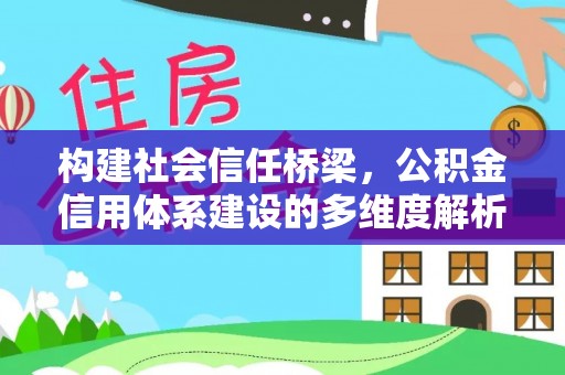 固阳构建社会信任桥梁，公积金信用体系建设的多维度解析