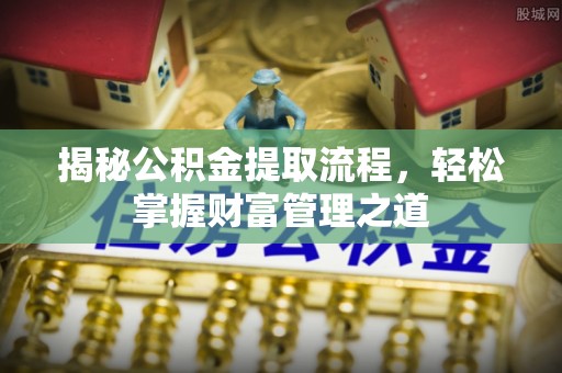 固阳揭秘公积金提取流程，轻松掌握财富管理之道