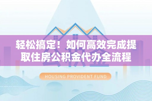 固阳轻松搞定！如何高效完成提取住房公积金代办全流程