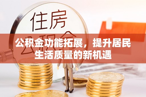 固阳公积金功能拓展，提升居民生活质量的新机遇