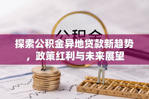 固阳探索公积金异地贷款新趋势，政策红利与未来展望
