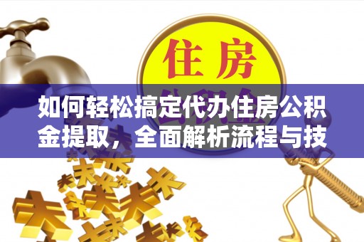 固阳如何轻松搞定代办住房公积金提取，全面解析流程与技巧