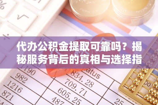 固阳代办公积金提取可靠吗？揭秘服务背后的真相与选择指南