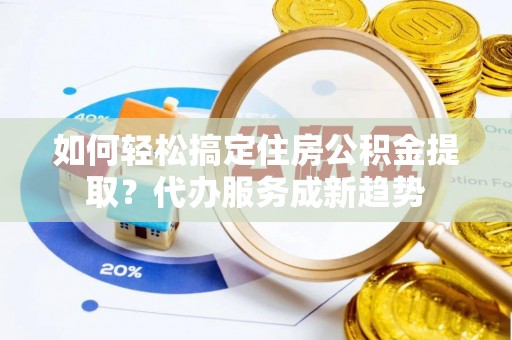 固阳如何轻松搞定住房公积金提取？代办服务成新趋势