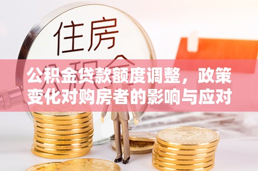 固阳公积金贷款额度调整，政策变化对购房者的影响与应对策略