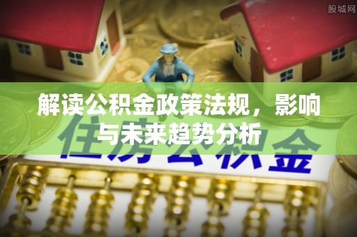 固阳解读公积金政策法规，影响与未来趋势分析