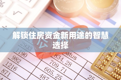 固阳解锁住房资金新用途的智慧选择