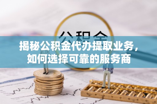 固阳揭秘公积金代办提取业务，如何选择可靠的服务商