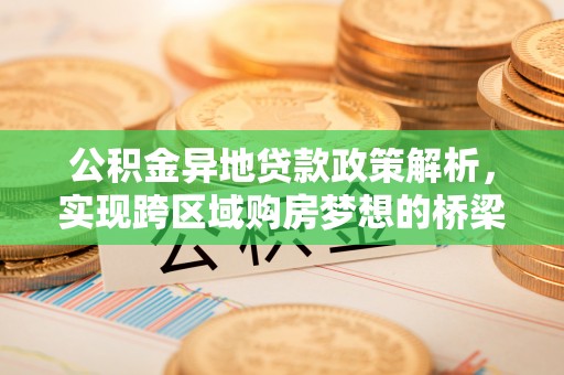 固阳公积金异地贷款政策解析，实现跨区域购房梦想的桥梁