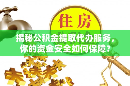 固阳揭秘公积金提取代办服务，你的资金安全如何保障？