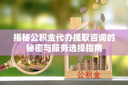 固阳揭秘公积金代办提取咨询的秘密与服务选择指南