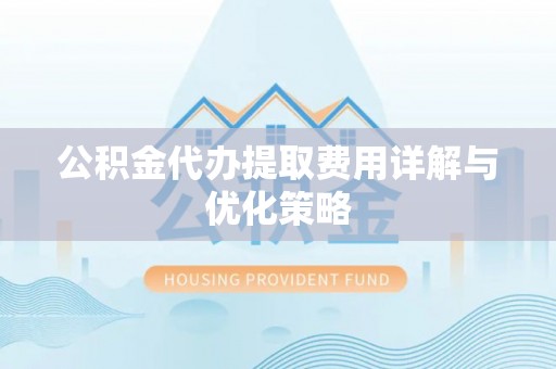 固阳公积金代办提取费用详解与优化策略
