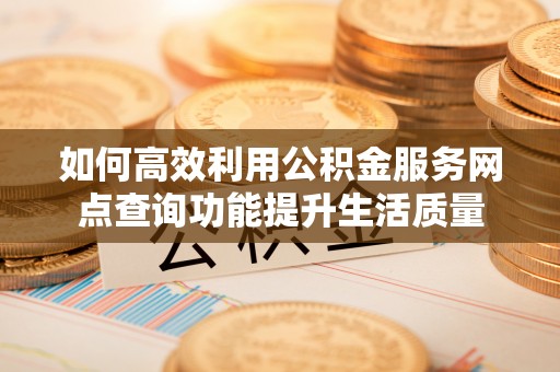 固阳如何高效利用公积金服务网点查询功能提升生活质量