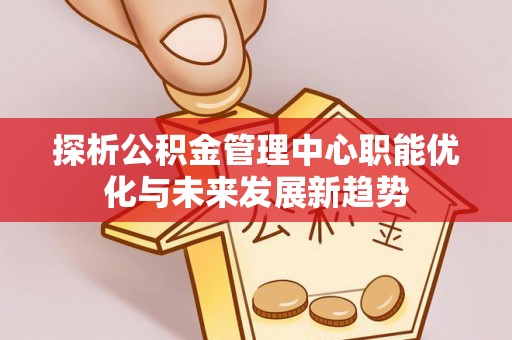 固阳探析公积金管理中心职能优化与未来发展新趋势