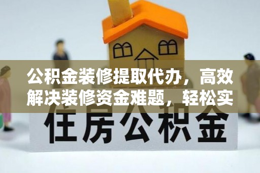 固阳公积金装修提取代办，高效解决装修资金难题，轻松实现家居梦想