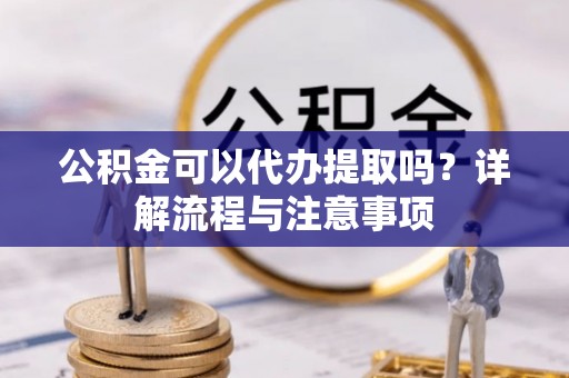 固阳公积金可以代办提取吗？详解流程与注意事项