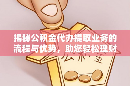 固阳揭秘公积金代办提取业务的流程与优势，助您轻松理财