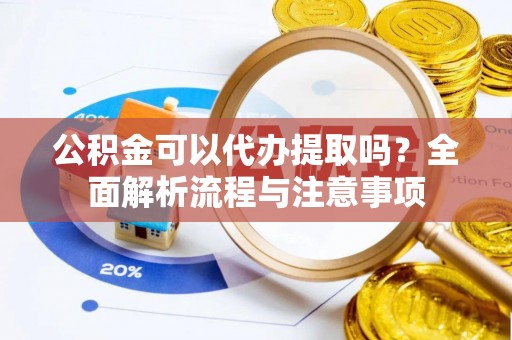 固阳公积金可以代办提取吗？全面解析流程与注意事项