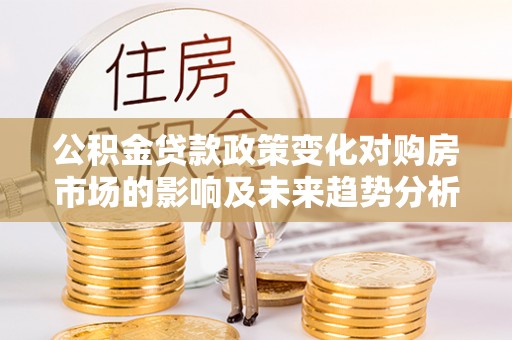 固阳公积金贷款政策变化对购房市场的影响及未来趋势分析